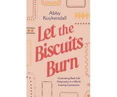 KNYGA Abby Kuykendall Let the Biscuits Burn, Cultivating Real-Life Hospitality in a World Craving Connection
