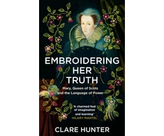 KNYGA Clare Hunter Embroidering Her Truth, Mary, Queen of Scots and the Language of Power
