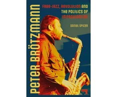 KNYGA Daniel Spicer Peter Broetzmann, Free-Jazz, Revolution and the Politics of Improvisation