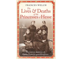 KNYGA Frances Welch Lives and Deaths of the Princesses of Hesse, The curious destinies of Queen Victoria's granddaughters