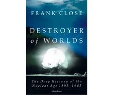 KNYGA Frank Close Destroyer of Worlds, The Deep History of the Nuclear Age: 1895-1965