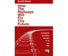 KNYGA Gareth Dennis How the Railways Will Fix the Future, Rediscovering the Essential Brilliance of the Iron Road