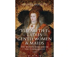 KNYGA Heather Shanette Elizabeth I's Ladies, Gentlewomen and Maids, The Women who Served the Tudor Queen