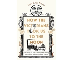 KNYGA Iwan Rhys Morus How the Victorians Took Us to the Moon, The Story of the Nineteenth-Century Innovators Who Forged the Future