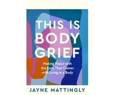 KNYGA Jayne Mattingly This Is Body Grief, Making Peace with the Loss that Comes with Living in a Body