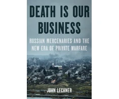 KNYGA John Lechner Death Is Our Business, Russian Mercenaries and the New Era of Private Warfare