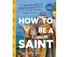 KNYGA Kate Sidley How to Be a Saint, An Extremely Weird and Mildly Sacrilegious History of The Catholic Church's Biggest Names