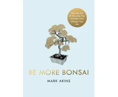 KNYGA Mark Akins Be More Bonsai, Change your life with the mindful practice of growing bonsai trees