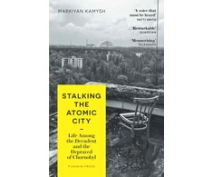 KNYGA Markiian Kamysh Stalking the Atomic City, Life Among the Decadent and the Depraved of Chornobyl
