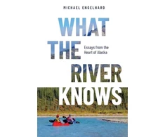 KNYGA Michael Engelhard What the River Knows, Essays from the Heart of Alaska