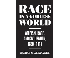 KNYGA Nathan Alexander Race in a Godless World, Atheism, Race, and Civilization, 1850–1914