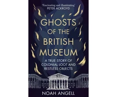 KNYGA Noah Angell Ghosts of the British Museum, A True Story of Colonial Loot and Restless Objects
