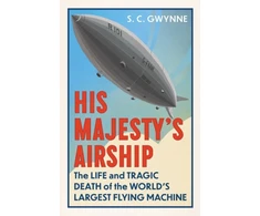KNYGA S C Gwynne His Majesty's Airship, The Life and Tragic Death of the World's Largest Flying Machine
