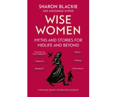 KNYGA Sharon Blackie Wise Women, Myths and stories for midlife and beyond - 'Extra­ordinary . . . beautifully and vividly retold stories' TLS
