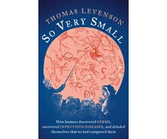 KNYGA Thomas Levenson So Very Small, How humans discovered germs, uncovered infectious diseases, and deluded themselves that we had conquered them