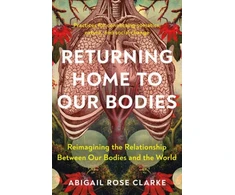KNYGA Abigail Rose Clarke Returning Home to Our Bodies, Reimagining the Relationship Between Our Bodies and the World--Practices for Connecting Somatics, Nature, and Social Change