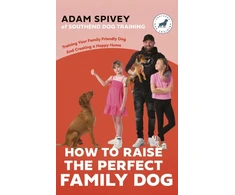 KNYGA Adam Spivey How to Raise the Perfect Family Dog, Training Your Family-friendly Dog and Creating a Happy Home