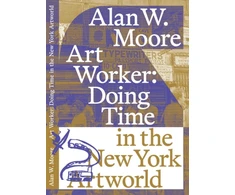 KNYGA Alan W Moore Art Worker: Doing Time in the New York Artworld
