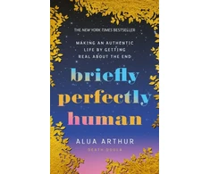 KNYGA Alua Arthur Briefly Perfectly Human, Making an Authentic Life by Getting Real About the End