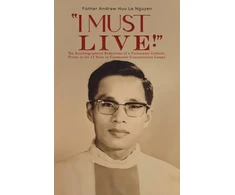 KNYGA Andrew Huu Le Nguyen "I Must Live!", The Autobiographical Reflections of a Vietnamese Catholic Priest, in his 13 Years in Communist Concentration Camps.