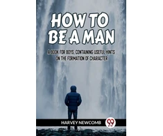 KNYGA Bookshop HOW TO BE A MAN:A BOOK FOR BOYS, CONTAINING USEFUL HINTS ON THE FORMATION OF CHARACTER (Edition2023)