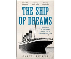 KNYGA Gareth Russell Ship of Dreams, The Sinking of the “Titanic” and the End of the Edwardian Era