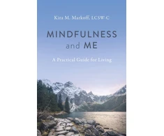 KNYGA Markoff, LCSW-C, M. Kira Mindfulness and Me: A Practical Guide for Living