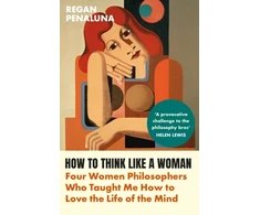KNYGA Regan Penaluna How to Think Like a Woman, Four Women Philosophers Who Taught Me How to Love the Life of the Mind