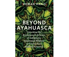 KNYGA Roman Hanis Beyond Ayahuasca, Unlocking the Evolutionary Science of Indigenous Amazonian Wisdom to Access Your Highest Potential