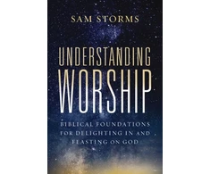 KNYGA Sam Storms Understanding Worship, Biblical Foundations for Delighting in and Feasting on God