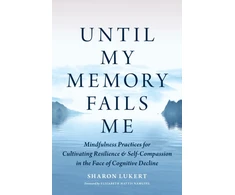 KNYGA Sharon Lukert Until My Memory Fails Me, Mindfulness Practices for Cultivating Resilience and Self-Compassion in the Face of Cognitive Decline