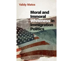 KNYGA Yalidy Matos Moral and Immoral Whiteness in Immigration Politics