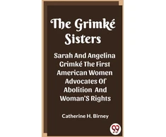 KNYGA Catherine H Birney Grimke SistersSarah And Angelina Grimke The First American Women Advocates Of Abolition And Woman'S Rights (Edition2023)