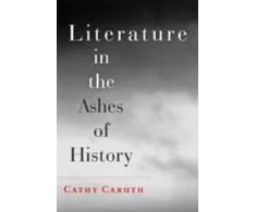 KNYGA Cathy (Frank H. T. Rhodes Professor of Humane Letters English and Comparative Literature, Cornell University) Caruth Literature in the Ashes of History