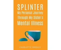 KNYGA Charlotte Yardley Splinter: My Personal Journey through My Sister’s Mental Illness