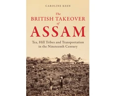 KNYGA Caroline Keen British Takeover of Assam, Tea, Hill Tribes and Transportation in the Nineteenth Century