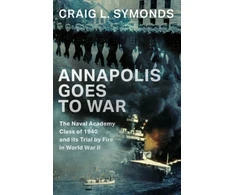 KNYGA Craig L Symonds Annapolis Goes to War, The Naval Academy Class of 1940 and its Trial by Fire in World War II