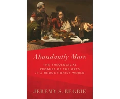 KNYGA Jeremy S Begbie Abundantly More – The Theological Promise of the Arts in a Reductionist World