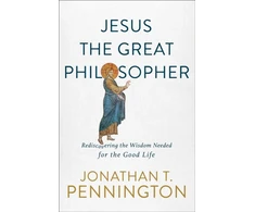 KNYGA Jonathan T Pennington Jesus the Great Philosopher – Rediscovering the Wisdom Needed for the Good Life