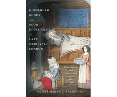 KNYGA Katherine L French Household Goods and Good Households in Late Medieval London
