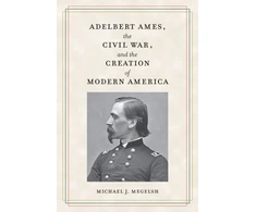 KNYGA Michael J Megelsh Adelbert Ames, the Civil War, and the Creation of Modern America