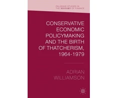 KNYGA Adrian Williamson Conservative Economic Policymaking and the Birth of Thatcherism, 1964-1979