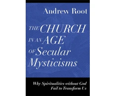 KNYGA Andrew Root Church in an Age of Secular Mysticisms – Why Spiritualities without God Fail to Transform Us