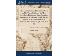 KNYGA Bookshop Acceptableness of Sincerity to God; and the Unprofitableness of a Mere Speculative Faith to any Man's Salvation; Considered, in a Sermon Preach'd at the Funeral of Mr. William Drew, of Andover. Who Died Nov. 4th. 1726. By J. Ball