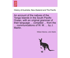 KNYGA Bookshop account of the natives of the Tonga Islands in the South Pacific Ocean, with an original grammar of their language ... compiled ... from the ... communications of W. M. ... by J. Martin. Vol. I