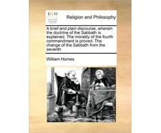 KNYGA Bookshop Brief and Plain Discourse, Wherein the Doctrine of the Sabbath Is Explained. the Morality of the Fourth Commandment Is Proved. the Change of the Sabbath from the Seventh