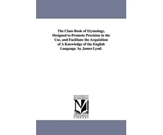 KNYGA Class-Book of Etymology, Designed to Promote Precision in the Use, and Facilitate the Acquisition of A Knowledge of the English Language. by James Lynd.