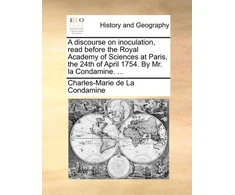 KNYGA Bookshop discourse on inoculation, read before the Royal Academy of Sciences at Paris, the 24th of April 1754. By Mr. la Condamine. ...