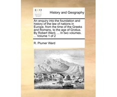 KNYGA R Plumer Ward An enquiry into the foundation and history of the law of nations in Europe, from the time of the Greeks and Romans, to the age of Grotius. By Robert Ward, ... In two volumes. ... Volume 1 of 2