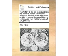 KNYGA Bookshop History of the Ten Persecutions in the Primitive Church. to Which Is Added, an Account of the Martyrdom of John Huss and Jerome of Prague; ... Extracted from the Martyrology of MR John Fox.